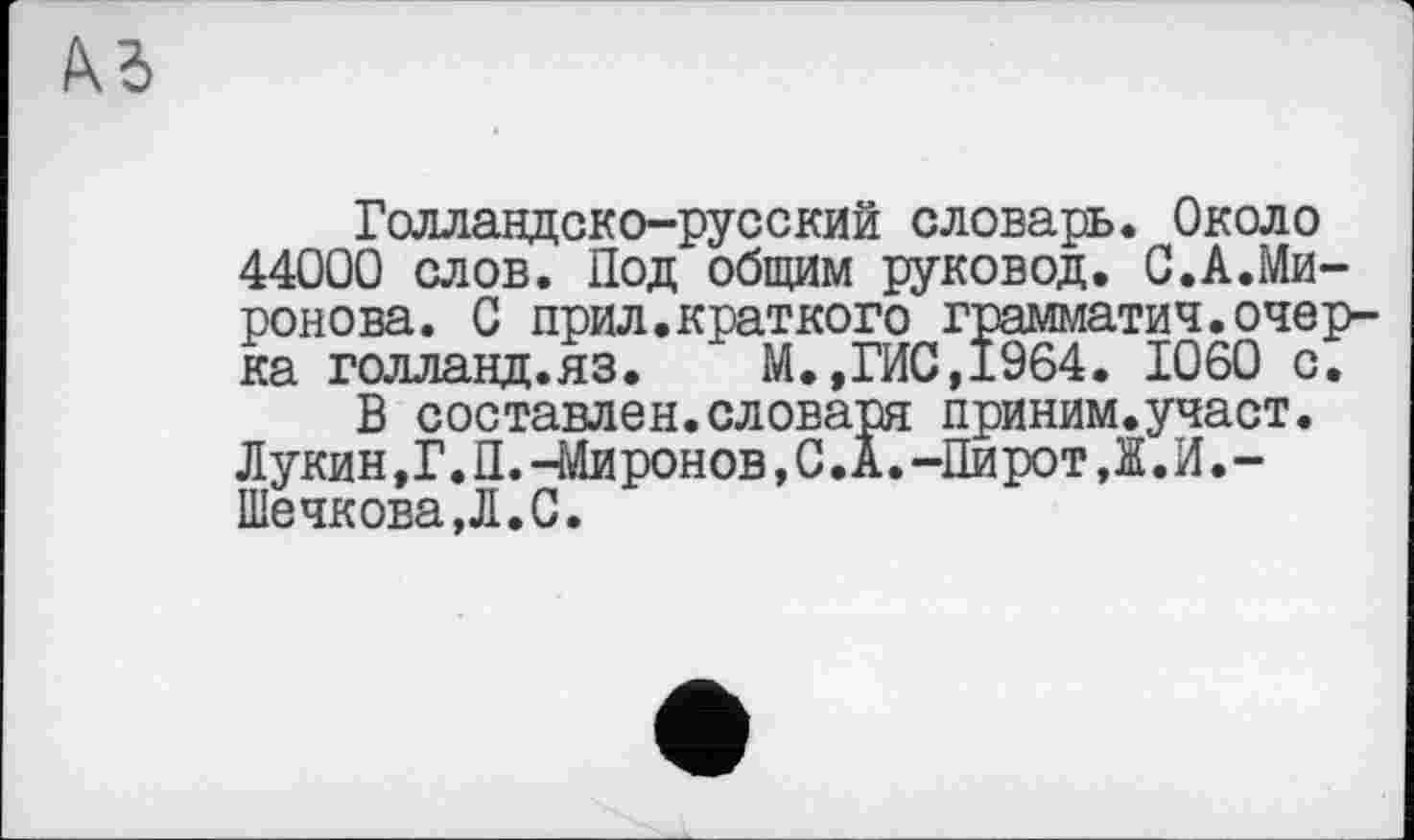 ﻿
Голландско-русский словарь. Около 44000 слов. Под общим руковод. С.А.Миронова. С прил.краткого грамматич.очерка голланд.яз.	М.,ГИС,1964. 1060 с.
В составлен.словаря приним.участ. Лукин,Г.П.-Миронов,С.А.-ПиротД.И.-Шечкова,Л.С.